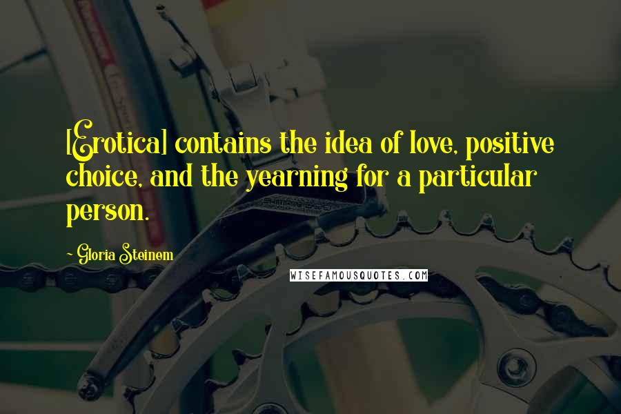 Gloria Steinem Quotes: [Erotica] contains the idea of love, positive choice, and the yearning for a particular person.