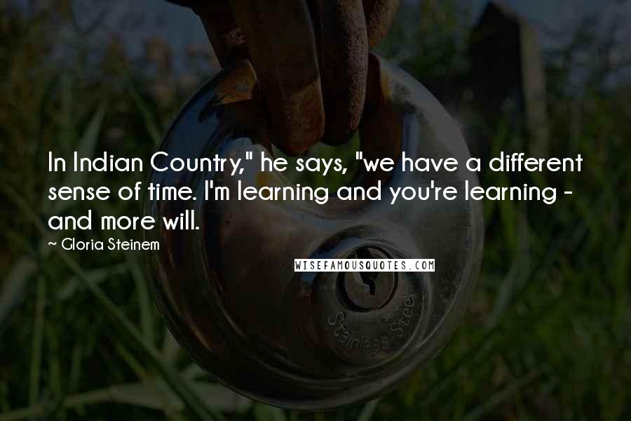 Gloria Steinem Quotes: In Indian Country," he says, "we have a different sense of time. I'm learning and you're learning - and more will.