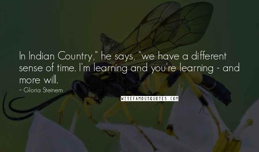 Gloria Steinem Quotes: In Indian Country," he says, "we have a different sense of time. I'm learning and you're learning - and more will.