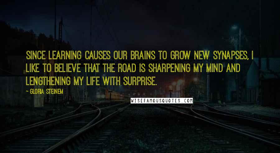 Gloria Steinem Quotes: Since learning causes our brains to grow new synapses, I like to believe that the road is sharpening my mind and lengthening my life with surprise.