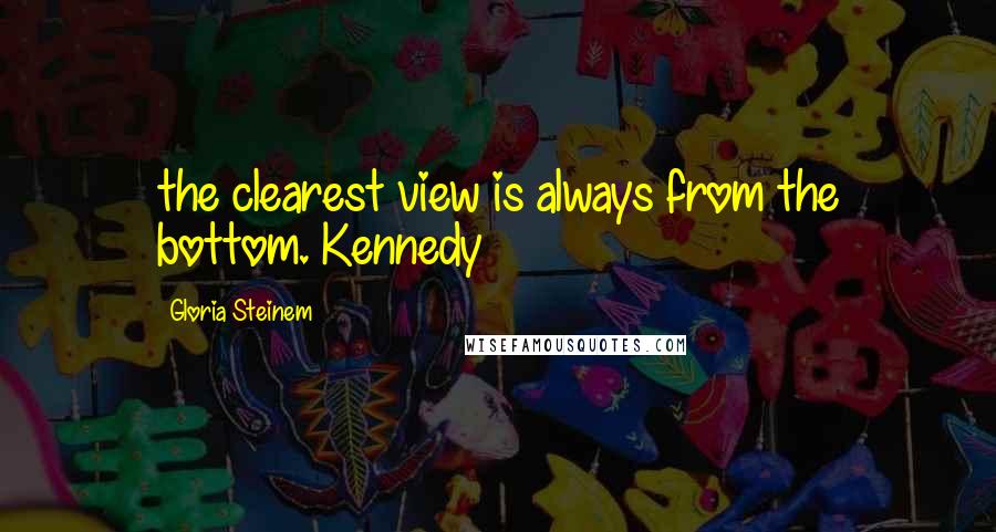 Gloria Steinem Quotes: the clearest view is always from the bottom. Kennedy