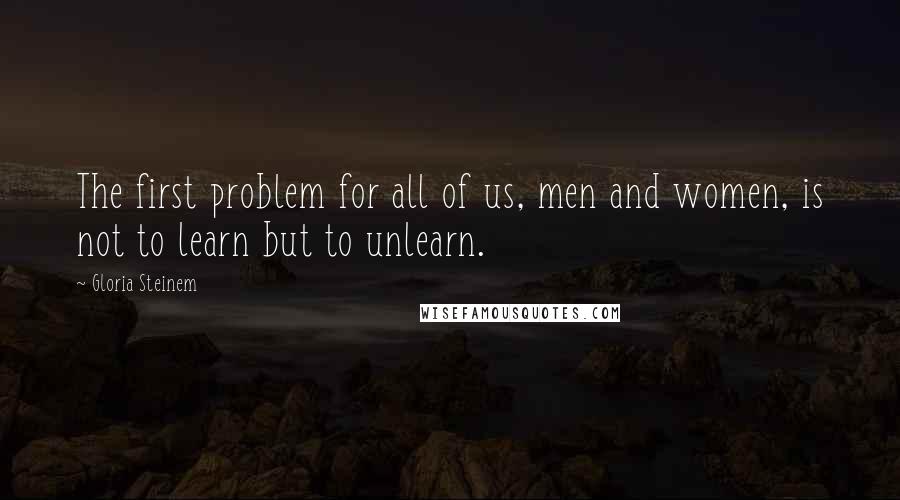 Gloria Steinem Quotes: The first problem for all of us, men and women, is not to learn but to unlearn.