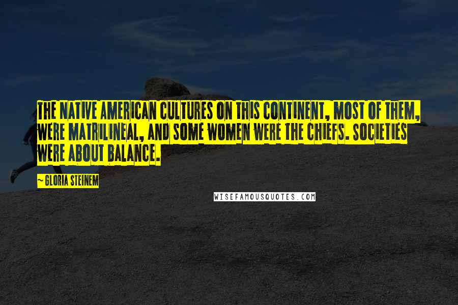Gloria Steinem Quotes: The Native American cultures on this continent, most of them, were matrilineal, and some women were the chiefs. Societies were about balance.