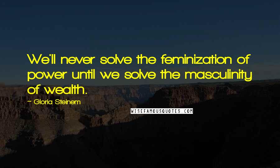 Gloria Steinem Quotes: We'll never solve the feminization of power until we solve the masculinity of wealth.