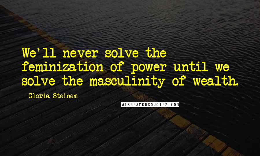 Gloria Steinem Quotes: We'll never solve the feminization of power until we solve the masculinity of wealth.