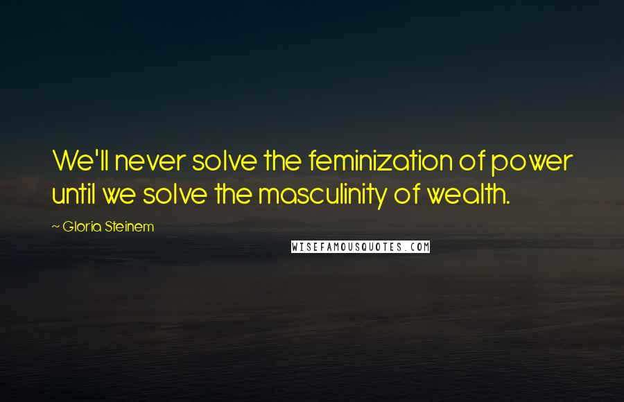 Gloria Steinem Quotes: We'll never solve the feminization of power until we solve the masculinity of wealth.