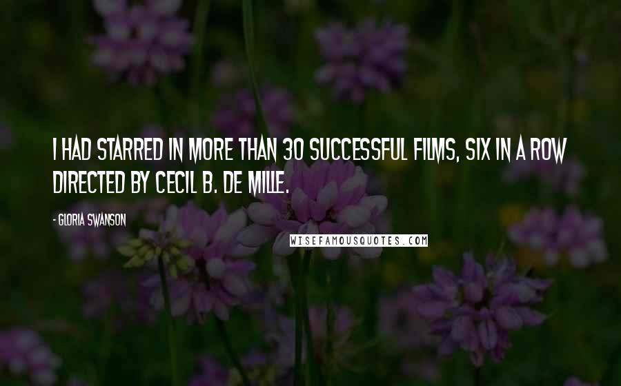 Gloria Swanson Quotes: I had starred in more than 30 successful films, six in a row directed by Cecil B. De Mille.
