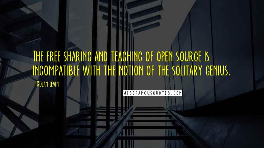 Golan Levin Quotes: The free sharing and teaching of open source is incompatible with the notion of the solitary genius.