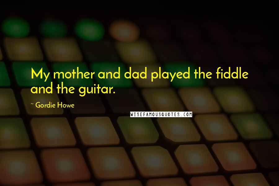 Gordie Howe Quotes: My mother and dad played the fiddle and the guitar.