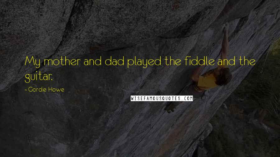 Gordie Howe Quotes: My mother and dad played the fiddle and the guitar.