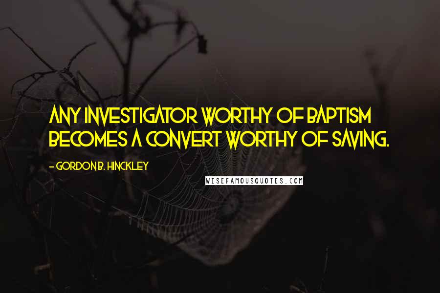 Gordon B. Hinckley Quotes: Any investigator worthy of baptism becomes a convert worthy of saving.