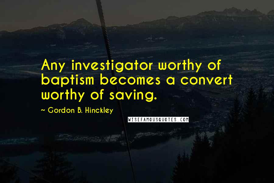 Gordon B. Hinckley Quotes: Any investigator worthy of baptism becomes a convert worthy of saving.