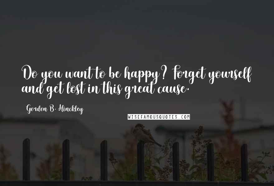 Gordon B. Hinckley Quotes: Do you want to be happy? Forget yourself and get lost in this great cause.