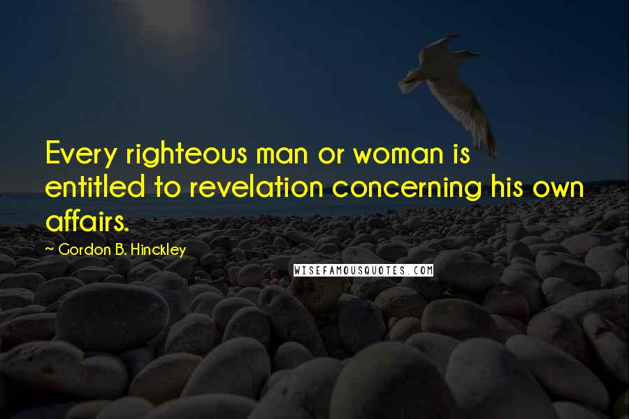 Gordon B. Hinckley Quotes: Every righteous man or woman is entitled to revelation concerning his own affairs.