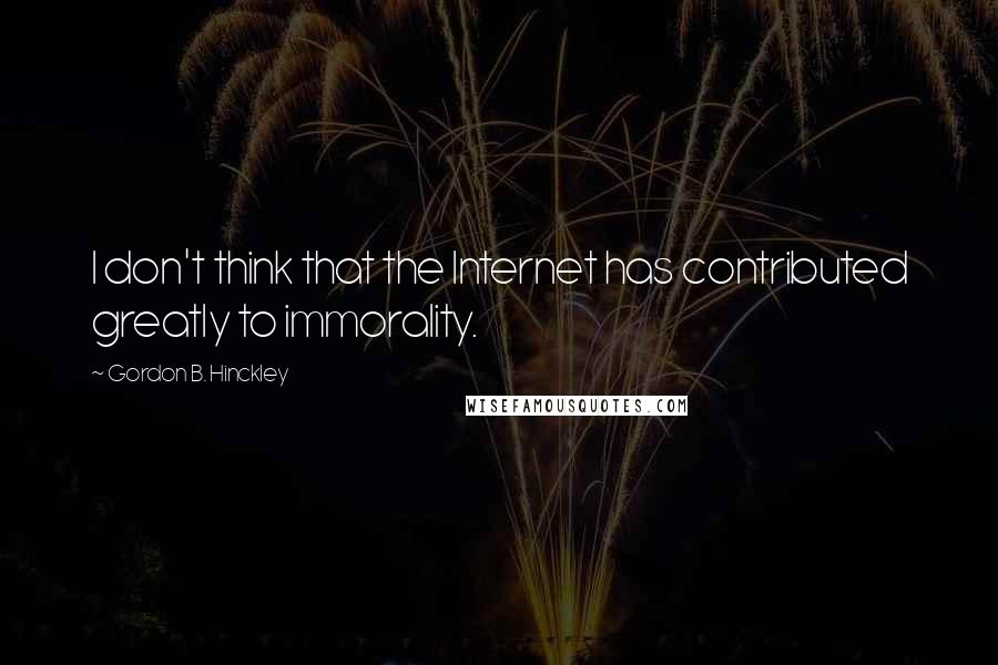 Gordon B. Hinckley Quotes: I don't think that the Internet has contributed greatly to immorality.