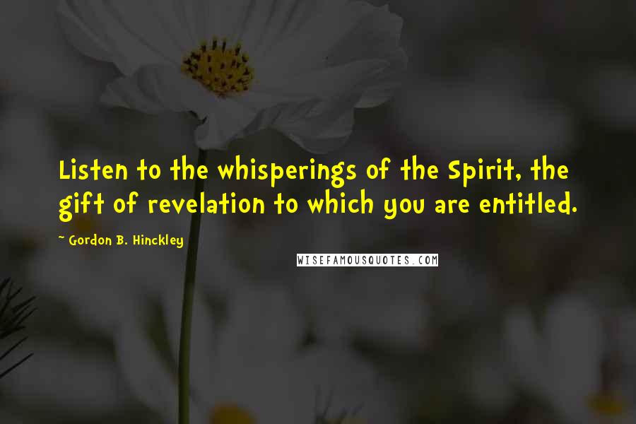 Gordon B. Hinckley Quotes: Listen to the whisperings of the Spirit, the gift of revelation to which you are entitled.