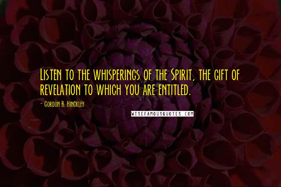 Gordon B. Hinckley Quotes: Listen to the whisperings of the Spirit, the gift of revelation to which you are entitled.