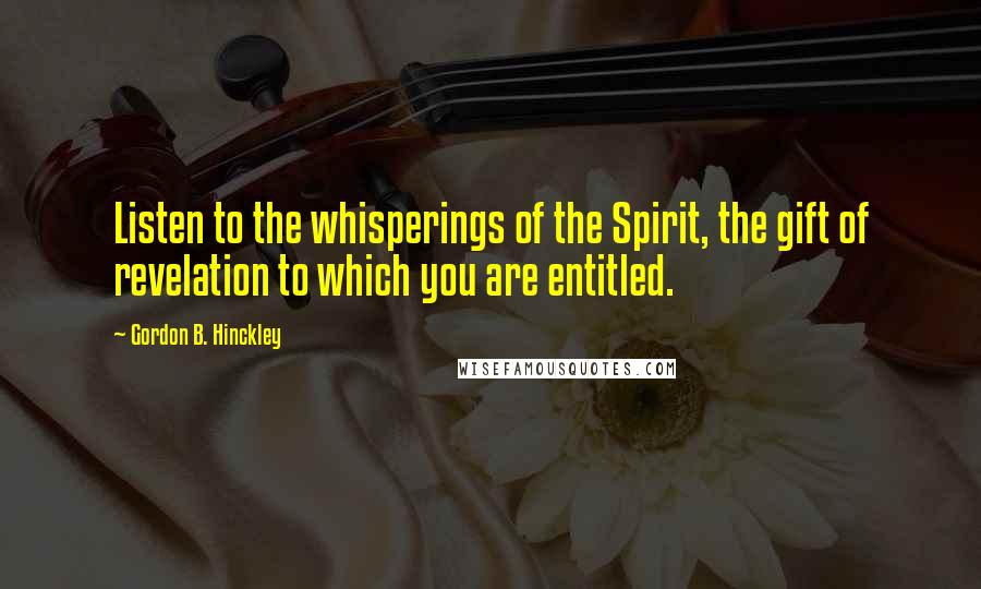 Gordon B. Hinckley Quotes: Listen to the whisperings of the Spirit, the gift of revelation to which you are entitled.