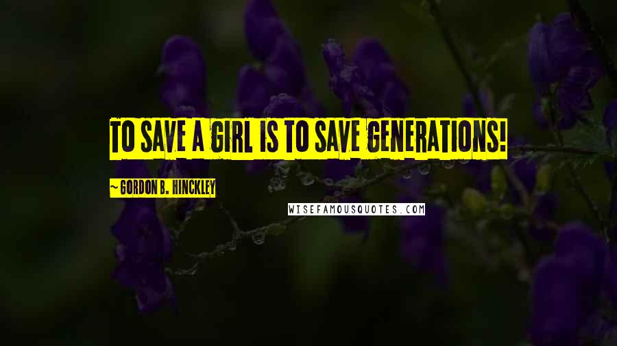 Gordon B. Hinckley Quotes: To save a girl is to save generations!