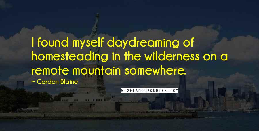 Gordon Blaine Quotes: I found myself daydreaming of homesteading in the wilderness on a remote mountain somewhere.