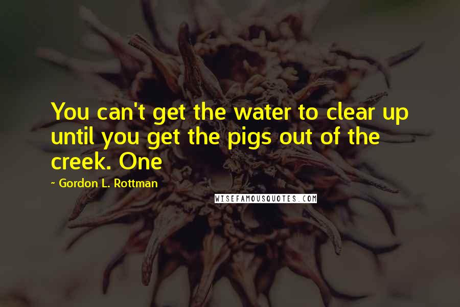 Gordon L. Rottman Quotes: You can't get the water to clear up until you get the pigs out of the creek. One