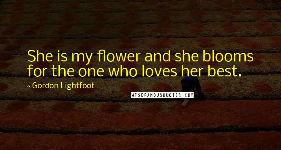 Gordon Lightfoot Quotes: She is my flower and she blooms for the one who loves her best.