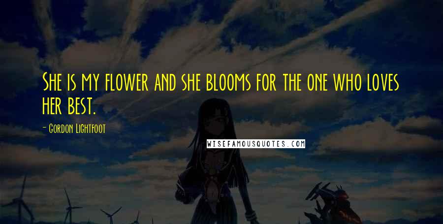 Gordon Lightfoot Quotes: She is my flower and she blooms for the one who loves her best.