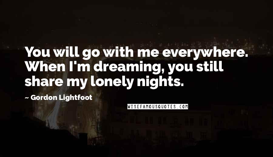 Gordon Lightfoot Quotes: You will go with me everywhere. When I'm dreaming, you still share my lonely nights.