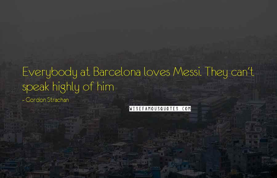 Gordon Strachan Quotes: Everybody at Barcelona loves Messi. They can't speak highly of him