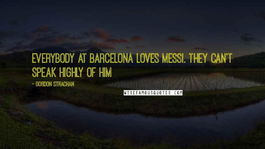 Gordon Strachan Quotes: Everybody at Barcelona loves Messi. They can't speak highly of him