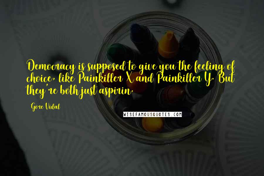 Gore Vidal Quotes: Democracy is supposed to give you the feeling of choice, like Painkiller X and Painkiller Y. But they're both just aspirin.