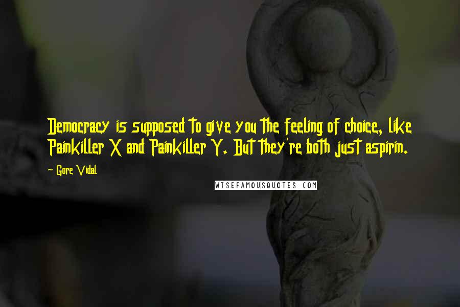 Gore Vidal Quotes: Democracy is supposed to give you the feeling of choice, like Painkiller X and Painkiller Y. But they're both just aspirin.