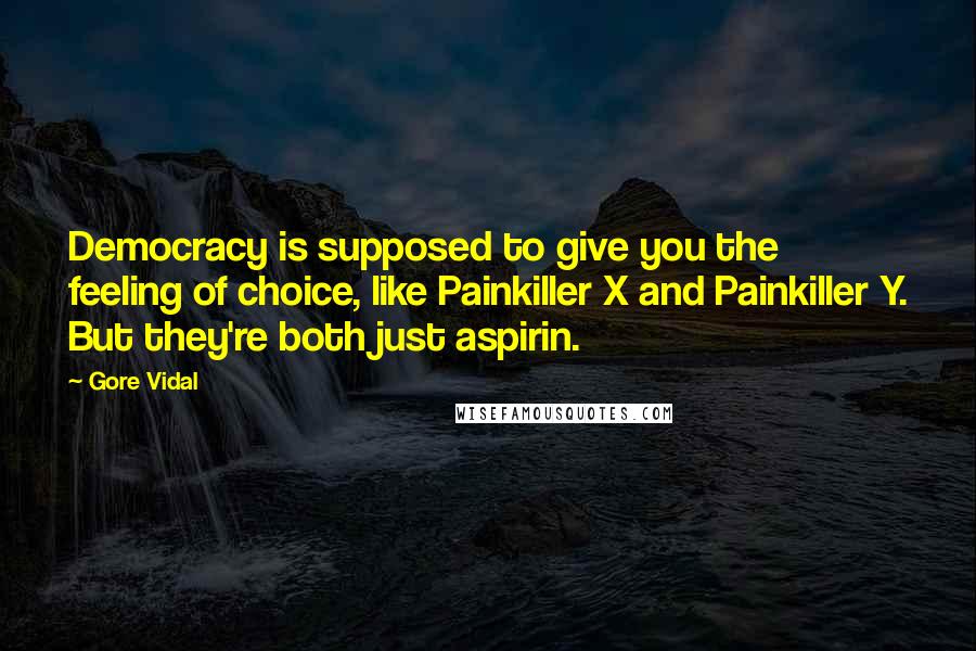 Gore Vidal Quotes: Democracy is supposed to give you the feeling of choice, like Painkiller X and Painkiller Y. But they're both just aspirin.