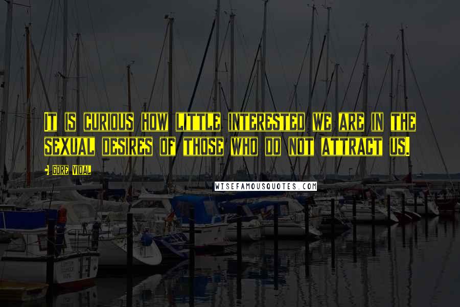 Gore Vidal Quotes: It is curious how little interested we are in the sexual desires of those who do not attract us.