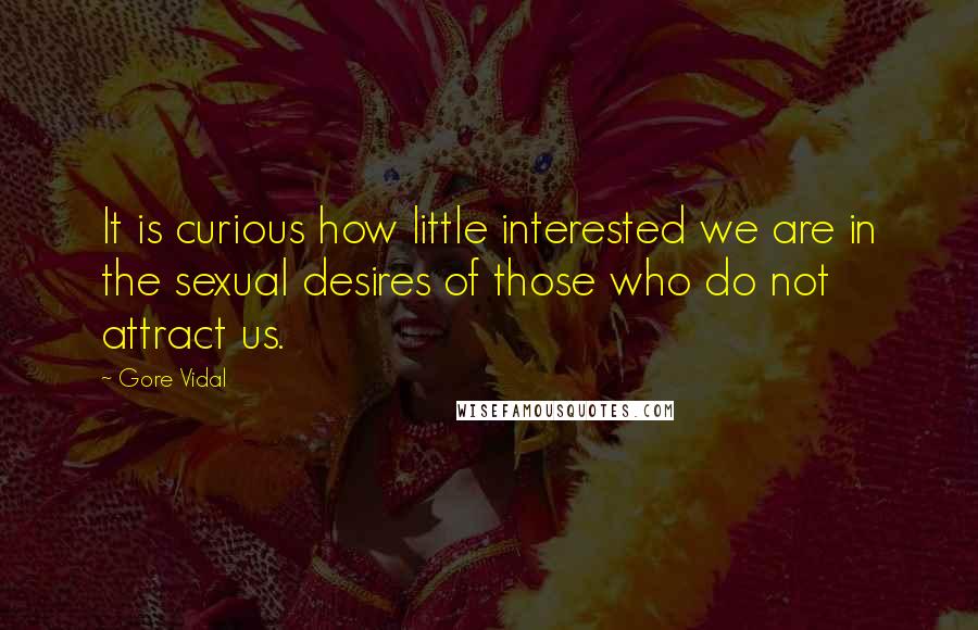 Gore Vidal Quotes: It is curious how little interested we are in the sexual desires of those who do not attract us.