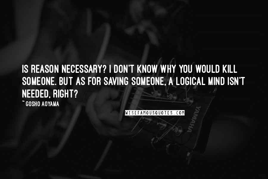 Gosho Aoyama Quotes: Is reason necessary? I don't know why you would kill someone. But as for saving someone, a logical mind isn't needed, right?