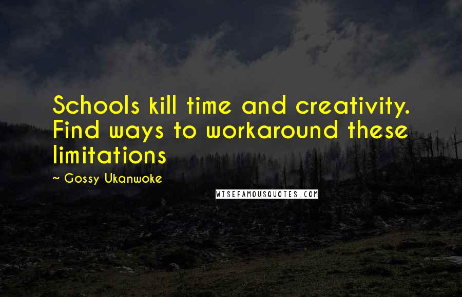 Gossy Ukanwoke Quotes: Schools kill time and creativity. Find ways to workaround these limitations