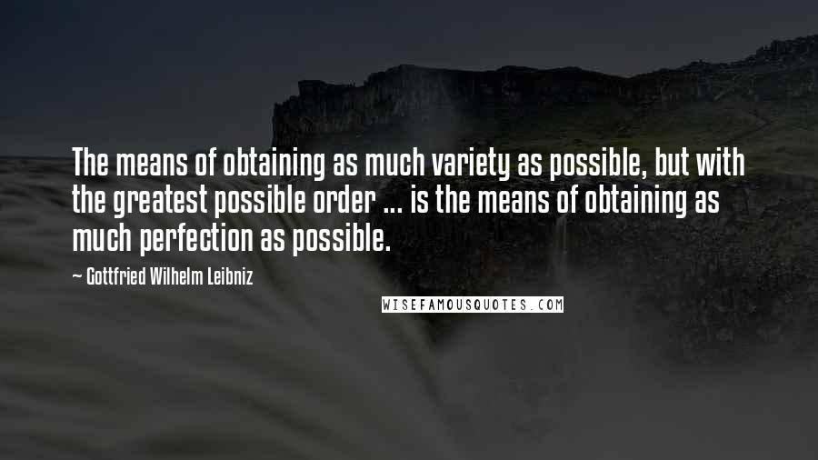 Gottfried Wilhelm Leibniz Quotes: The means of obtaining as much variety as possible, but with the greatest possible order ... is the means of obtaining as much perfection as possible.