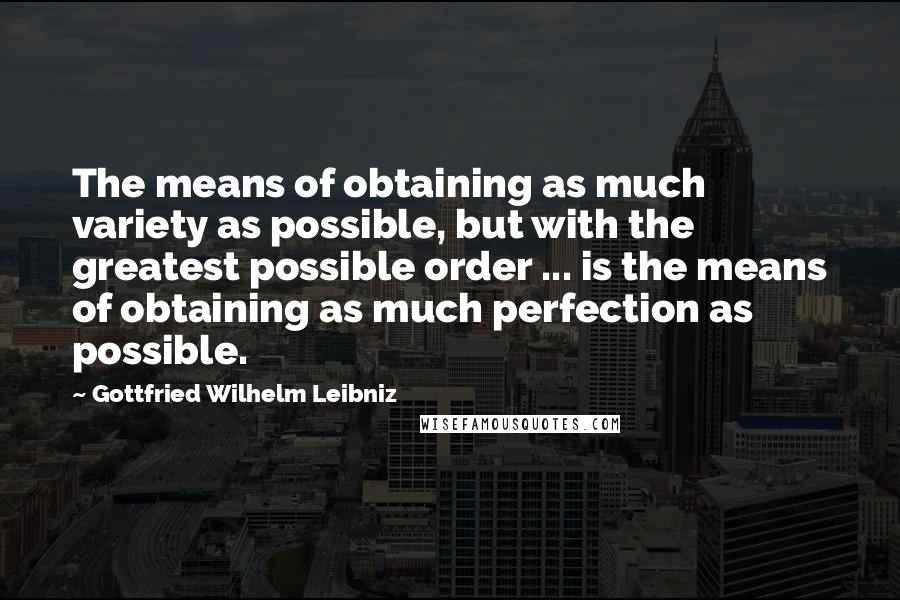 Gottfried Wilhelm Leibniz Quotes: The means of obtaining as much variety as possible, but with the greatest possible order ... is the means of obtaining as much perfection as possible.