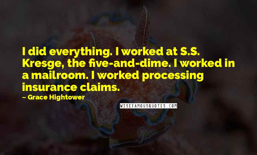 Grace Hightower Quotes: I did everything. I worked at S.S. Kresge, the five-and-dime. I worked in a mailroom. I worked processing insurance claims.