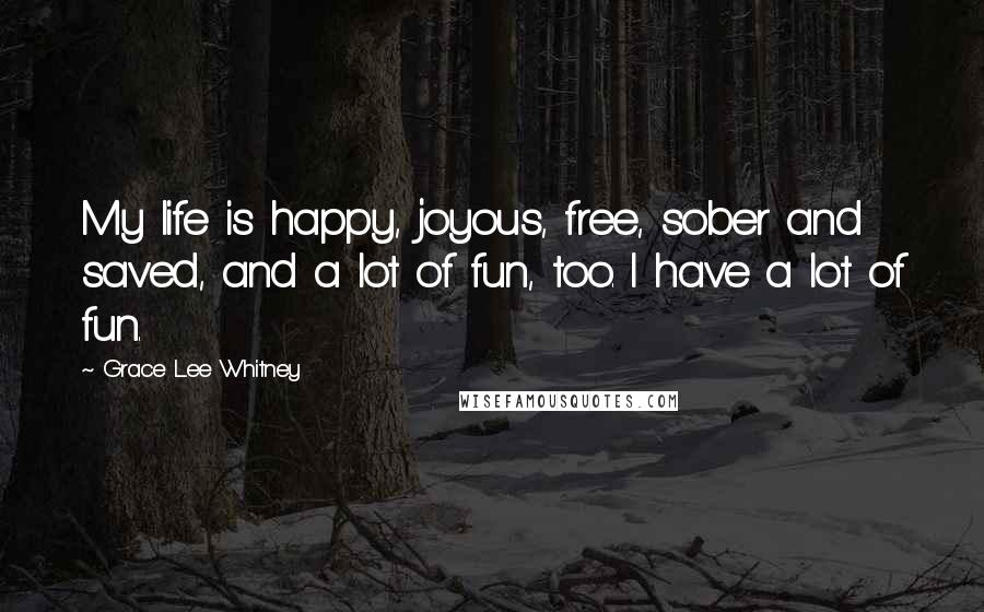 Grace Lee Whitney Quotes: My life is happy, joyous, free, sober and saved, and a lot of fun, too. I have a lot of fun.