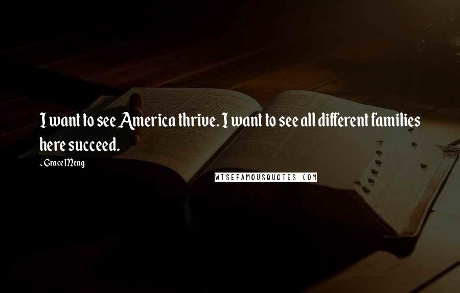 Grace Meng Quotes: I want to see America thrive. I want to see all different families here succeed.