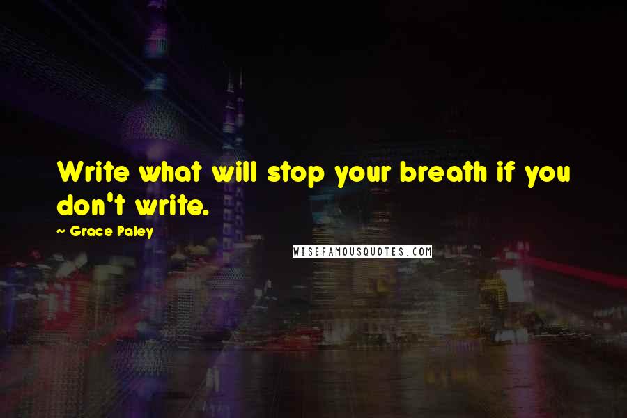 Grace Paley Quotes: Write what will stop your breath if you don't write.