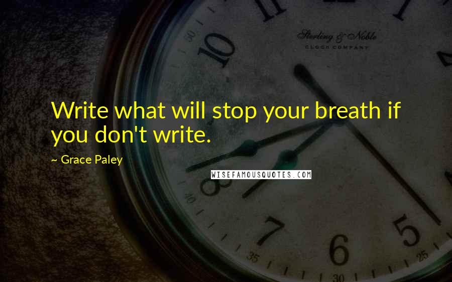 Grace Paley Quotes: Write what will stop your breath if you don't write.