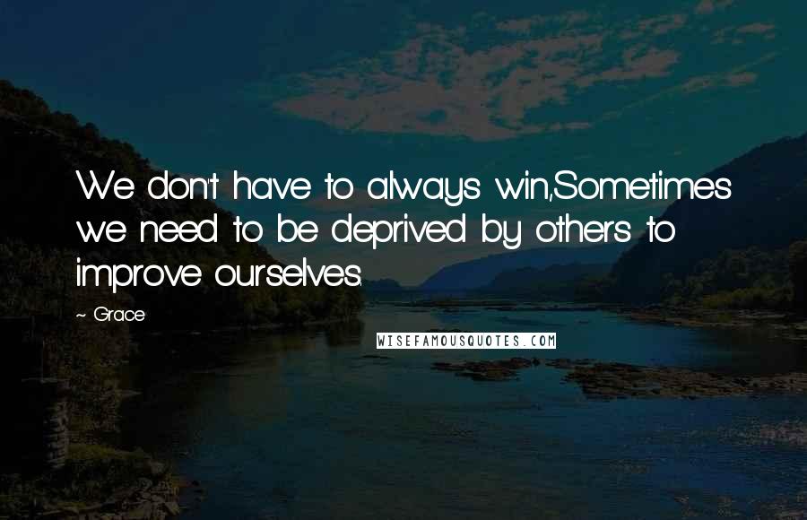 Grace Quotes: We don't have to always win,Sometimes we need to be deprived by others to improve ourselves.