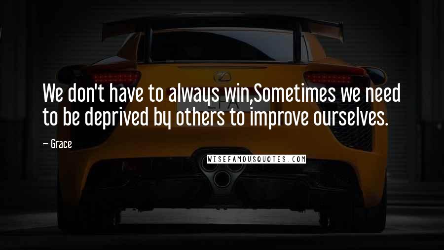 Grace Quotes: We don't have to always win,Sometimes we need to be deprived by others to improve ourselves.