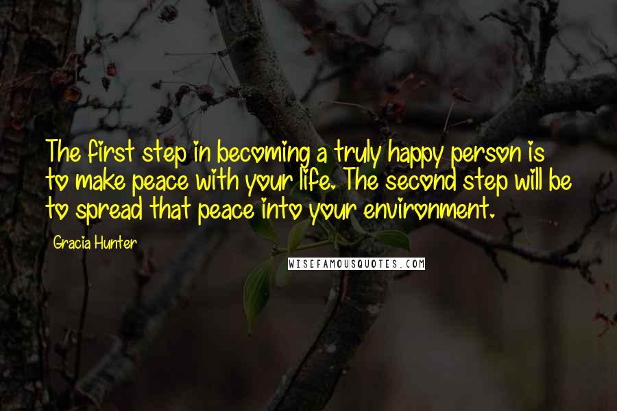 Gracia Hunter Quotes: The first step in becoming a truly happy person is to make peace with your life. The second step will be to spread that peace into your environment.