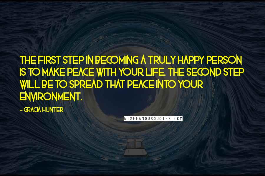 Gracia Hunter Quotes: The first step in becoming a truly happy person is to make peace with your life. The second step will be to spread that peace into your environment.