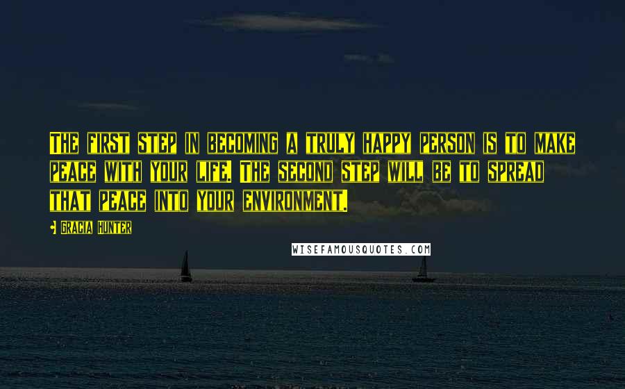 Gracia Hunter Quotes: The first step in becoming a truly happy person is to make peace with your life. The second step will be to spread that peace into your environment.