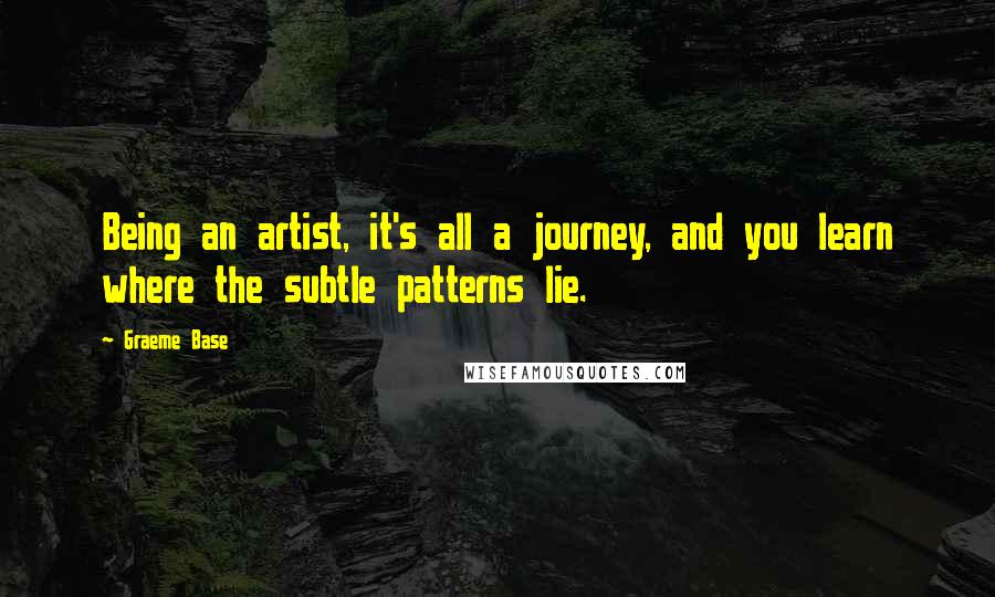 Graeme Base Quotes: Being an artist, it's all a journey, and you learn where the subtle patterns lie.